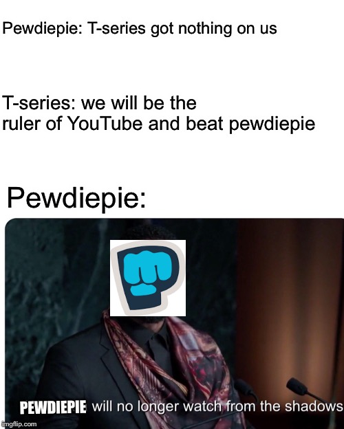 How it all started... | Pewdiepie: T-series got nothing on us; T-series: we will be the ruler of YouTube and beat pewdiepie; Pewdiepie:; PEWDIEPIE | image tagged in memes,pewdiepie,t-series | made w/ Imgflip meme maker
