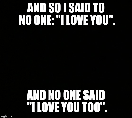 Alone | AND SO I SAID TO NO ONE: "I LOVE YOU". AND NO ONE SAID "I LOVE YOU TOO". | image tagged in no one cares,love | made w/ Imgflip meme maker