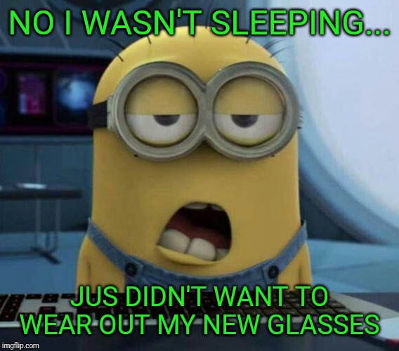 Sounded good in my head | NO I WASN'T SLEEPING... JUS DIDN'T WANT TO WEAR OUT MY NEW GLASSES | image tagged in sleepy minion,caught sleeping | made w/ Imgflip meme maker
