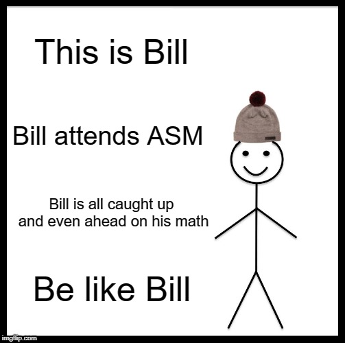 Be Like Bill Meme | This is Bill; Bill attends ASM; Bill is all caught up and even ahead on his math; Be like Bill | image tagged in memes,be like bill | made w/ Imgflip meme maker