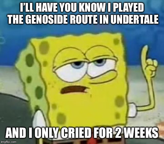I'll Have You Know Spongebob | I’LL HAVE YOU KNOW I PLAYED THE GENOSIDE ROUTE IN UNDERTALE; AND I ONLY CRIED FOR 2 WEEKS | image tagged in memes,ill have you know spongebob | made w/ Imgflip meme maker