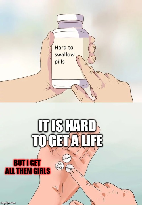 Hard To Swallow Pills Meme | IT IS HARD TO GET A LIFE; BUT I GET ALL THEM GIRLS | image tagged in memes,hard to swallow pills | made w/ Imgflip meme maker