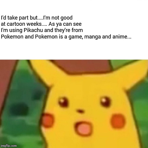 Surprised Pikachu Meme | I'd take part but....I'm not good at cartoon weeks.... As ya can see I'm using Pikachu and they're from Pokemon and Pokemon is a game, manga | image tagged in memes,surprised pikachu | made w/ Imgflip meme maker
