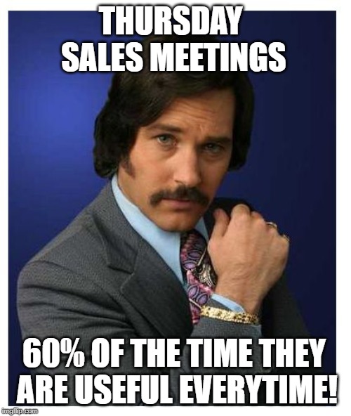 anchorman 60% | THURSDAY SALES MEETINGS; 60% OF THE TIME THEY ARE USEFUL EVERYTIME! | image tagged in anchorman 60 | made w/ Imgflip meme maker