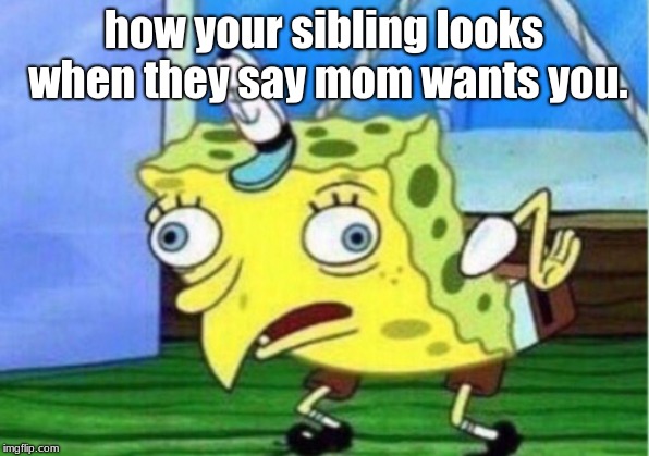 Mocking Spongebob Meme | how your sibling looks when they say mom wants you. | image tagged in memes,mocking spongebob | made w/ Imgflip meme maker