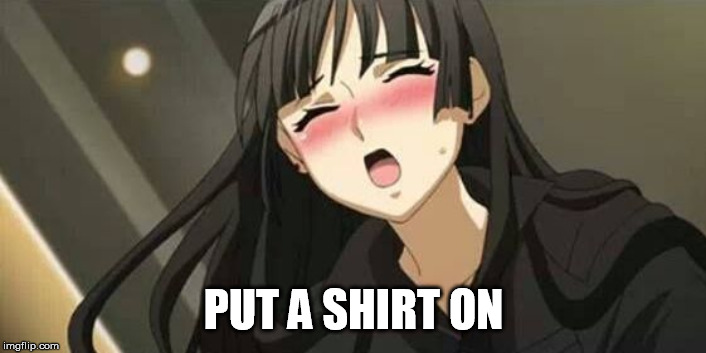 Anime blushing | PUT A SHIRT ON | image tagged in anime blushing | made w/ Imgflip meme maker