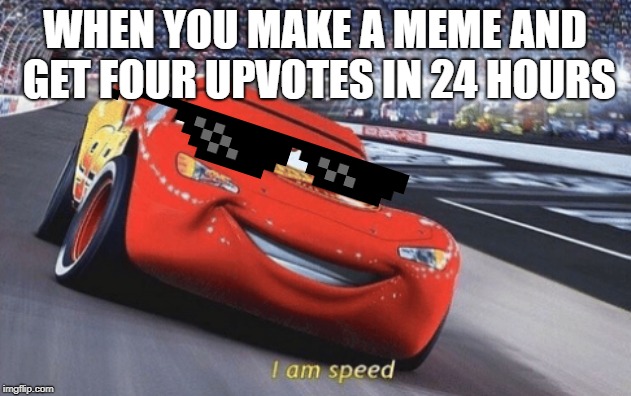 I am speed | WHEN YOU MAKE A MEME AND GET FOUR UPVOTES IN 24 HOURS | image tagged in i am speed | made w/ Imgflip meme maker