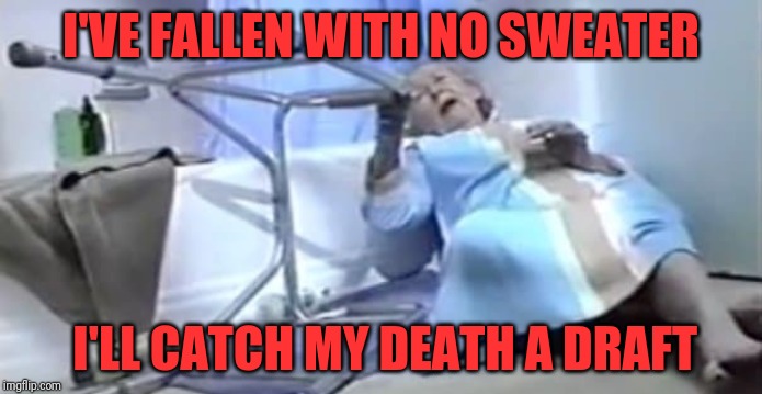 If Gram only had her knitting supplies handy | I'VE FALLEN WITH NO SWEATER; I'LL CATCH MY DEATH A DRAFT | image tagged in i've fallen,life alert,old people | made w/ Imgflip meme maker