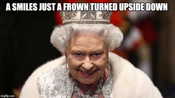 the queen | A SMILES JUST A FROWN TURNED UPSIDE DOWN | image tagged in the queen | made w/ Imgflip meme maker