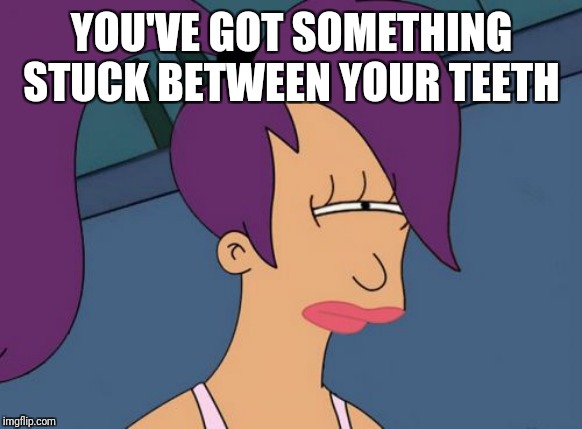 Futurama Leela Meme | YOU'VE GOT SOMETHING STUCK BETWEEN YOUR TEETH | image tagged in memes,futurama leela | made w/ Imgflip meme maker