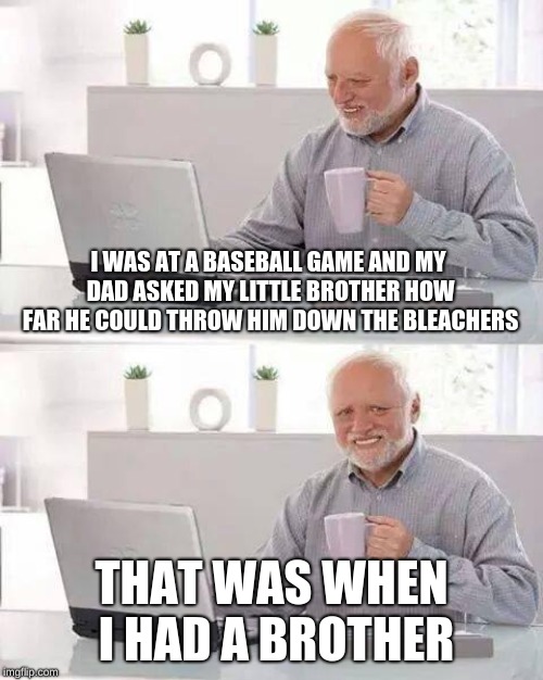 Hide the Pain Harold | I WAS AT A BASEBALL GAME AND MY DAD ASKED MY LITTLE BROTHER HOW FAR HE COULD THROW HIM DOWN THE BLEACHERS; THAT WAS WHEN I HAD A BROTHER | image tagged in memes,hide the pain harold | made w/ Imgflip meme maker