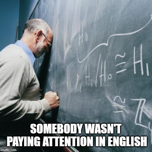 Sad Teacher | SOMEBODY WASN'T PAYING ATTENTION IN ENGLISH | image tagged in sad teacher | made w/ Imgflip meme maker