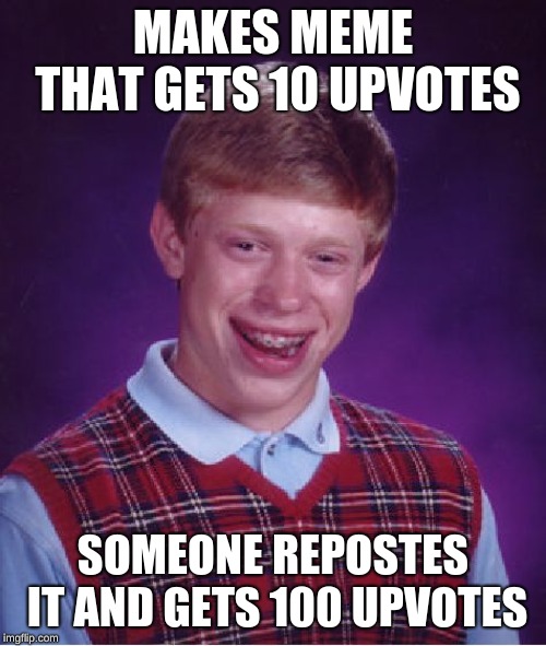 Bad Luck Brian Meme | MAKES MEME THAT GETS 10 UPVOTES; SOMEONE REPOSTES IT AND GETS 100 UPVOTES | image tagged in memes,bad luck brian | made w/ Imgflip meme maker