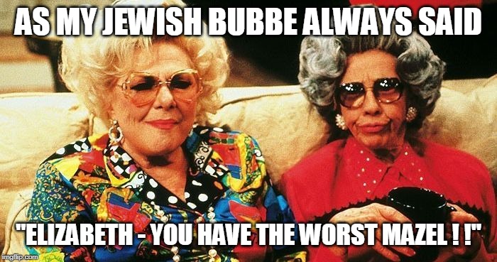 AS MY JEWISH BUBBE ALWAYS SAID; "ELIZABETH - YOU HAVE THE WORST MAZEL ! !" | made w/ Imgflip meme maker