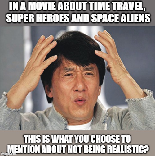 Jackie Chan Confused | IN A MOVIE ABOUT TIME TRAVEL, SUPER HEROES AND SPACE ALIENS THIS IS WHAT YOU CHOOSE TO MENTION ABOUT NOT BEING REALISTIC? | image tagged in jackie chan confused | made w/ Imgflip meme maker