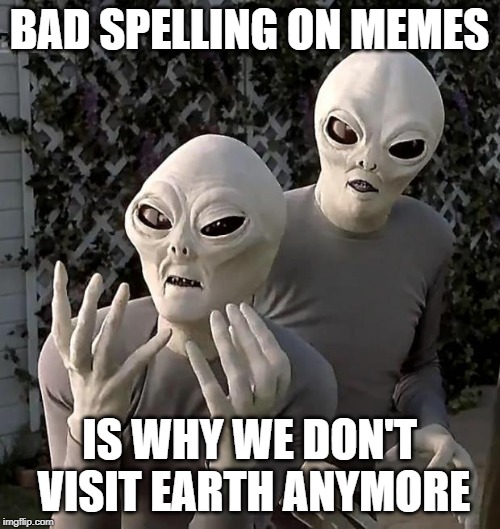 Why we don’t visit | BAD SPELLING ON MEMES; IS WHY WE DON'T VISIT EARTH ANYMORE | image tagged in aliens | made w/ Imgflip meme maker