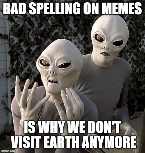 Why we don’t visit | BAD SPELLING ON MEMES IS WHY WE DON'T VISIT EARTH ANYMORE | image tagged in aliens | made w/ Imgflip meme maker