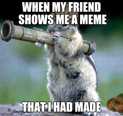 Bazooka Squirrel |  WHEN MY FRIEND SHOWS ME A MEME; THAT I HAD MADE | image tagged in memes,bazooka squirrel | made w/ Imgflip meme maker