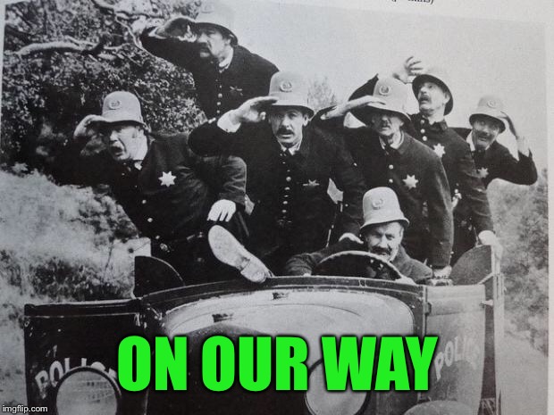 keystone cops | ON OUR WAY | image tagged in keystone cops | made w/ Imgflip meme maker