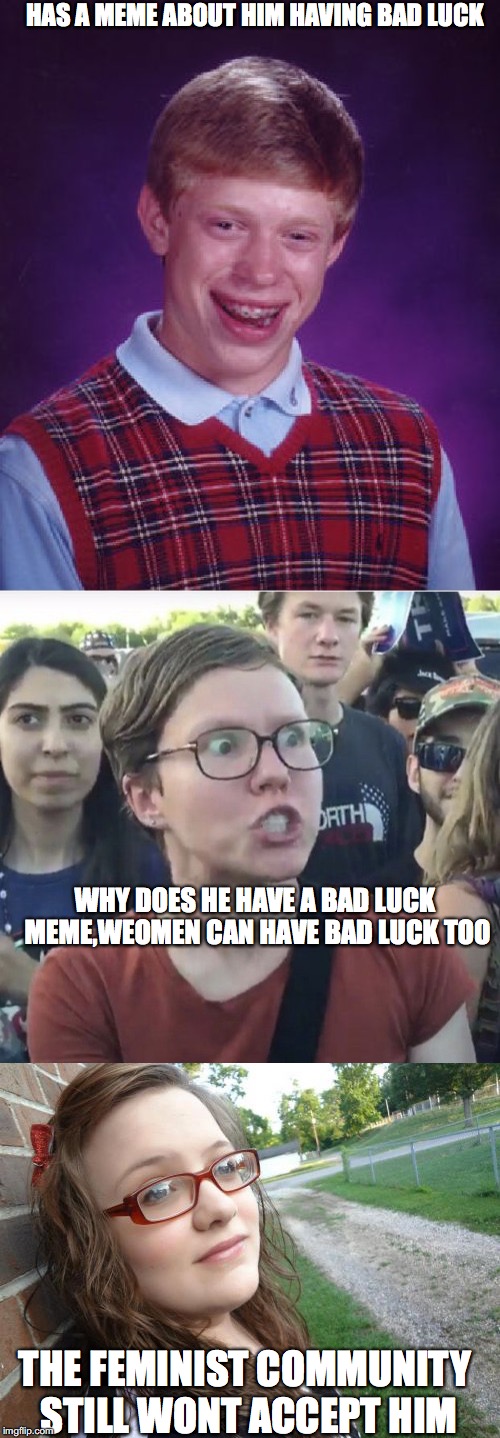 just let him have a community to go to! | HAS A MEME ABOUT HIM HAVING BAD LUCK; WHY DOES HE HAVE A BAD LUCK MEME,WEOMEN CAN HAVE BAD LUCK TOO; THE FEMINIST COMMUNITY STILL WONT ACCEPT HIM | image tagged in memes,bad luck brian,bad luck hannah,triggered feminist | made w/ Imgflip meme maker