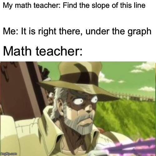 That escalated quickly | My math teacher: Find the slope of this line; Me: It is right there, under the graph; Math teacher: | image tagged in memes,surprised pikachu,jojo,jojo's bizarre adventure | made w/ Imgflip meme maker