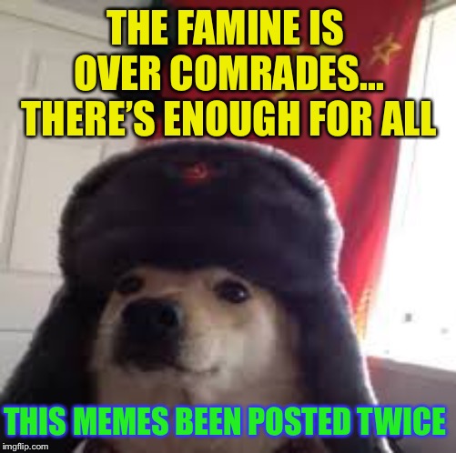 Man's Best Comrade | THE FAMINE IS OVER COMRADES... THERE’S ENOUGH FOR ALL THIS MEMES BEEN POSTED TWICE | image tagged in man's best comrade | made w/ Imgflip meme maker