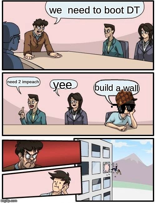 Boardroom Meeting Suggestion | we  need to boot DT; need 2 impeach; yee; build a wall | image tagged in memes,boardroom meeting suggestion | made w/ Imgflip meme maker