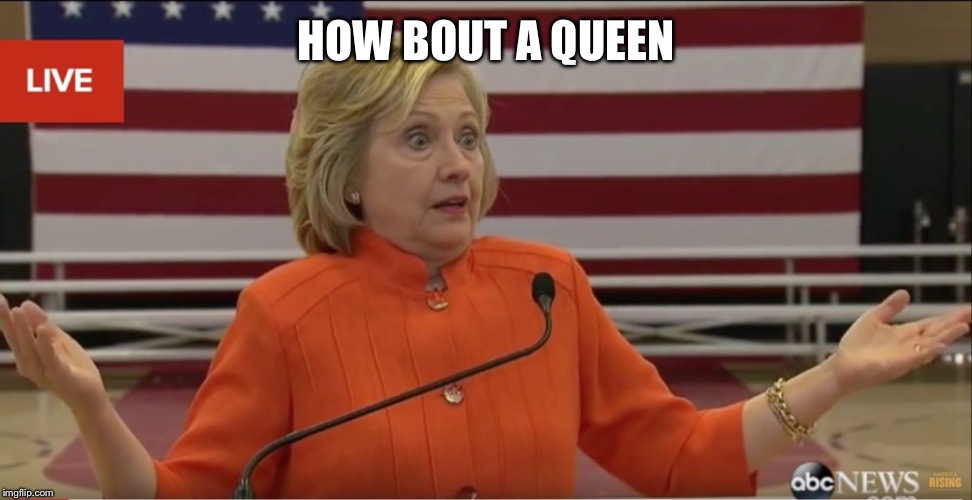 Hilary Clinton IDK | HOW BOUT A QUEEN | image tagged in hilary clinton idk | made w/ Imgflip meme maker