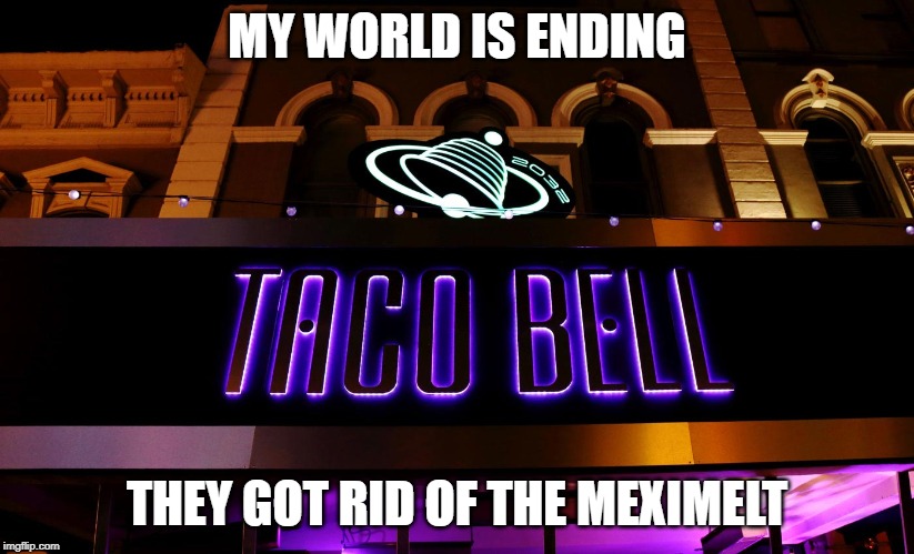 yo quiero | MY WORLD IS ENDING; THEY GOT RID OF THE MEXIMELT | image tagged in sad | made w/ Imgflip meme maker