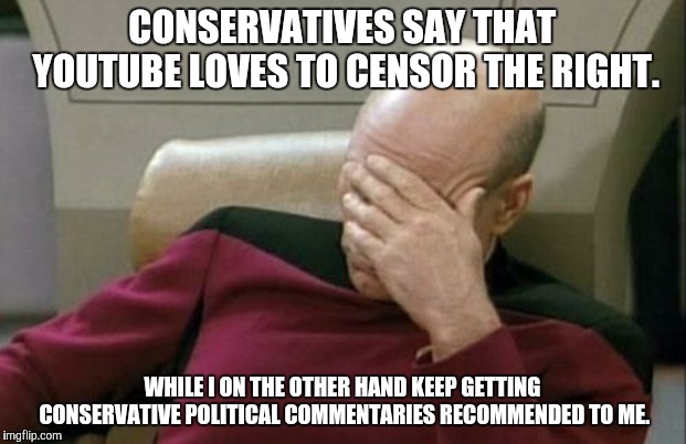 *sigh* | CONSERVATIVES SAY THAT YOUTUBE LOVES TO CENSOR THE RIGHT. WHILE I ON THE OTHER HAND KEEP GETTING CONSERVATIVE POLITICAL COMMENTARIES RECOMMENDED TO ME. | image tagged in memes,captain picard facepalm,youtube,censorship,conservatives,stupid conservatives | made w/ Imgflip meme maker