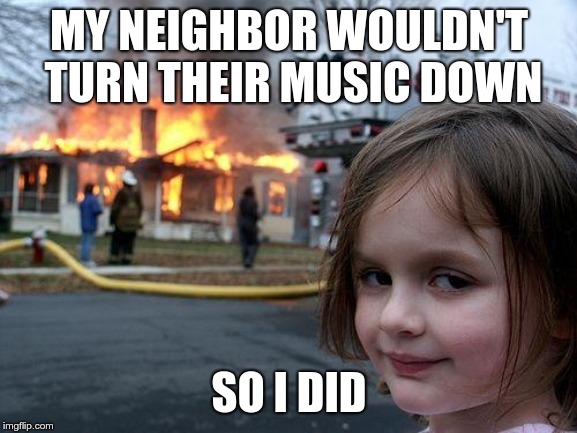 Disaster Girl Meme | MY NEIGHBOR WOULDN'T TURN THEIR MUSIC DOWN; SO I DID | image tagged in memes,disaster girl | made w/ Imgflip meme maker