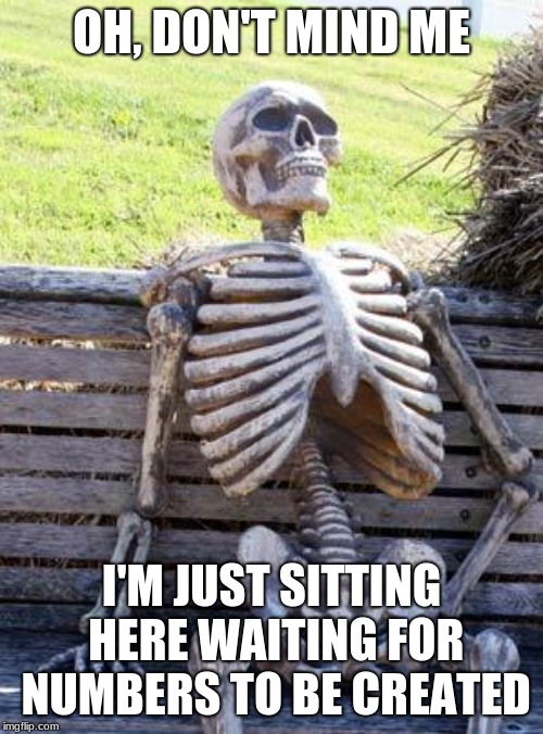 Waiting Skeleton | OH, DON'T MIND ME; I'M JUST SITTING HERE WAITING FOR NUMBERS TO BE CREATED | image tagged in memes,waiting skeleton | made w/ Imgflip meme maker