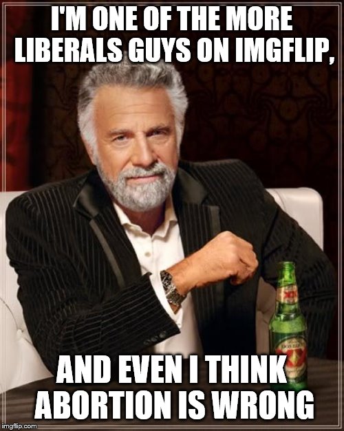 The Most Interesting Man In The World Meme | I'M ONE OF THE MORE LIBERALS GUYS ON IMGFLIP, AND EVEN I THINK ABORTION IS WRONG | image tagged in memes,the most interesting man in the world | made w/ Imgflip meme maker