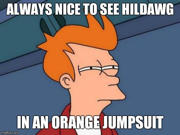 Futurama Fry Meme | ALWAYS NICE TO SEE HILDAWG IN AN ORANGE JUMPSUIT | image tagged in memes,futurama fry | made w/ Imgflip meme maker