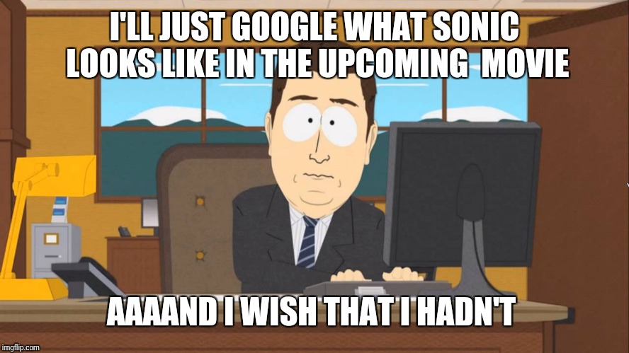 Aaand its Gone | I'LL JUST GOOGLE WHAT SONIC LOOKS LIKE IN THE UPCOMING  MOVIE AAAAND I WISH THAT I HADN'T | image tagged in aaand its gone | made w/ Imgflip meme maker