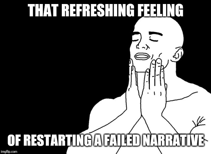 That refreshing meme | THAT REFRESHING FEELING OF RESTARTING A FAILED NARRATIVE | image tagged in that refreshing meme | made w/ Imgflip meme maker