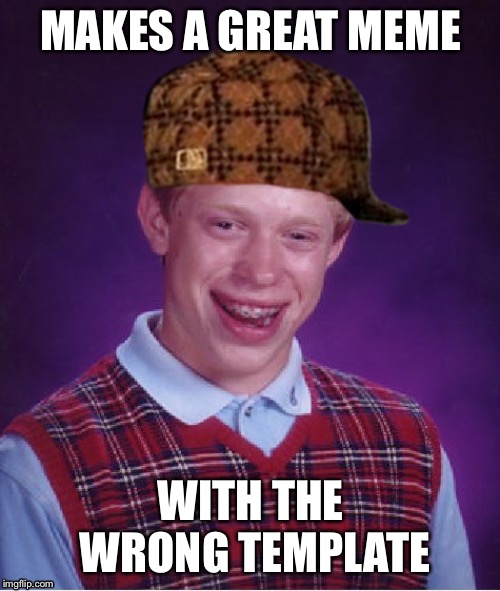 Scumbag Brian | MAKES A GREAT MEME; WITH THE WRONG TEMPLATE | image tagged in scumbag brian | made w/ Imgflip meme maker