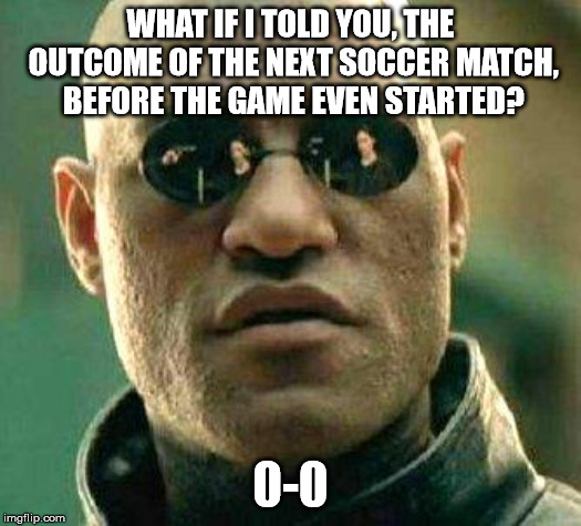 What if i told you | WHAT IF I TOLD YOU, THE OUTCOME OF THE NEXT SOCCER MATCH, BEFORE THE GAME EVEN STARTED? 0-0 | image tagged in what if i told you | made w/ Imgflip meme maker