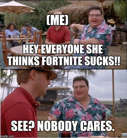 See Nobody Cares | (ME); HEY EVERYONE SHE THINKS FORTNITE SUCKS!! SEE? NOBODY CARES. | image tagged in memes,see nobody cares | made w/ Imgflip meme maker