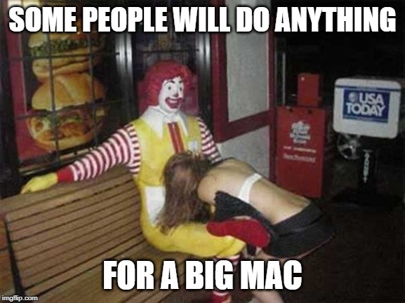 I got your Big Mac right here! | SOME PEOPLE WILL DO ANYTHING FOR A BIG MAC | image tagged in ronald mcdonald blowjob,big mac,mcdonalds | made w/ Imgflip meme maker