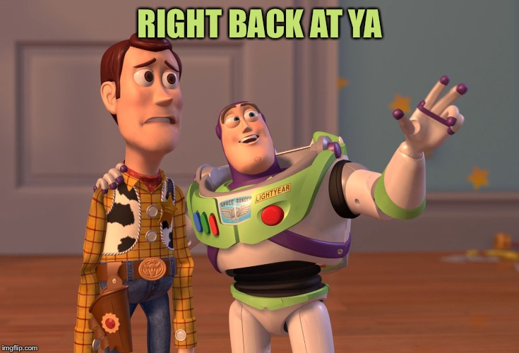 X, X Everywhere Meme | RIGHT BACK AT YA | image tagged in memes,x x everywhere | made w/ Imgflip meme maker