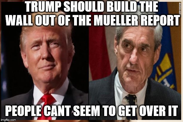  TRUMP SHOULD BUILD THE WALL OUT OF THE MUELLER REPORT; PEOPLE CANT SEEM TO GET OVER IT | image tagged in trump wall | made w/ Imgflip meme maker
