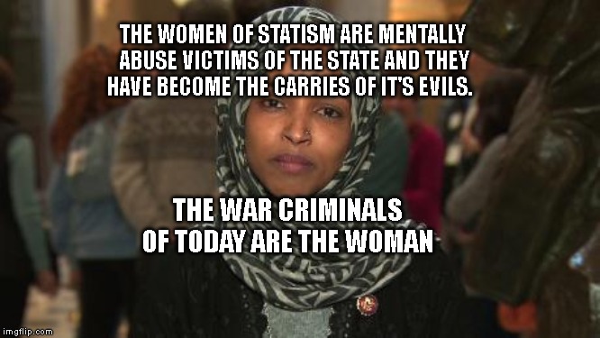 Ilhan Omar | THE WOMEN OF STATISM ARE MENTALLY ABUSE VICTIMS OF THE STATE AND THEY HAVE BECOME THE CARRIES OF IT'S EVILS. THE WAR CRIMINALS OF TODAY ARE THE WOMAN | image tagged in ilhan omar | made w/ Imgflip meme maker