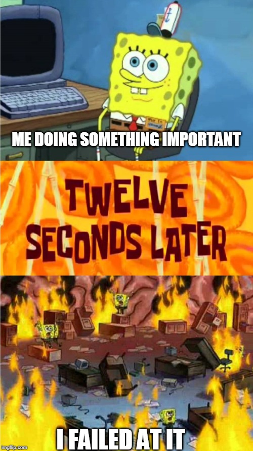 spongebob office rage | ME DOING SOMETHING IMPORTANT; I FAILED AT IT | image tagged in spongebob office rage | made w/ Imgflip meme maker