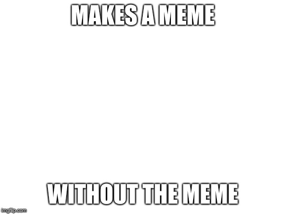 Blank White Template | MAKES A MEME; WITHOUT THE MEME | image tagged in blank white template | made w/ Imgflip meme maker