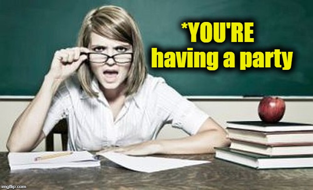 teacher | *YOU'RE  having a party | image tagged in teacher | made w/ Imgflip meme maker