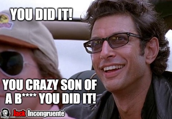 Ian Malcolm You did it! | YOU DID IT! YOU CRAZY SON OF A B**** YOU DID IT! | image tagged in ian malcolm you did it | made w/ Imgflip meme maker