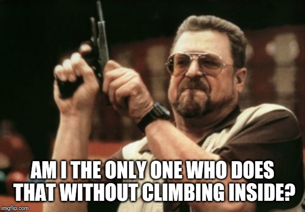 Am I The Only One Around Here Meme | AM I THE ONLY ONE WHO DOES THAT WITHOUT CLIMBING INSIDE? | image tagged in memes,am i the only one around here | made w/ Imgflip meme maker