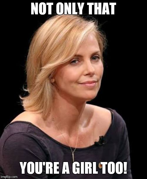 Charlize Theron | NOT ONLY THAT YOU'RE A GIRL TOO! | image tagged in charlize theron | made w/ Imgflip meme maker