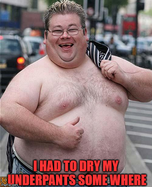 fat guy | I HAD TO DRY MY UNDERPANTS SOME WHERE | image tagged in fat guy | made w/ Imgflip meme maker